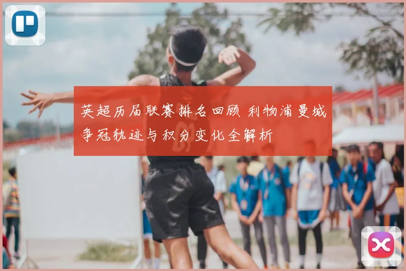 英超历届联赛排名回顾 利物浦曼城争冠轨迹与积分变化全解析