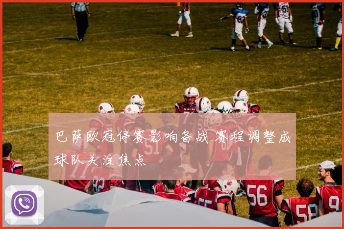 巴萨欧冠停赛影响备战 赛程调整成球队关注焦点