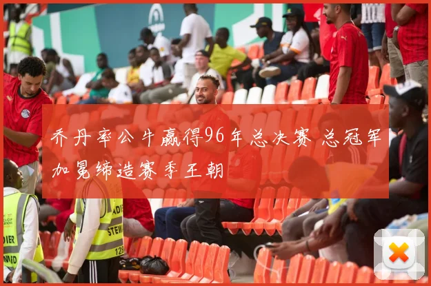 乔丹率公牛赢得96年总决赛 总冠军加冕缔造赛季王朝