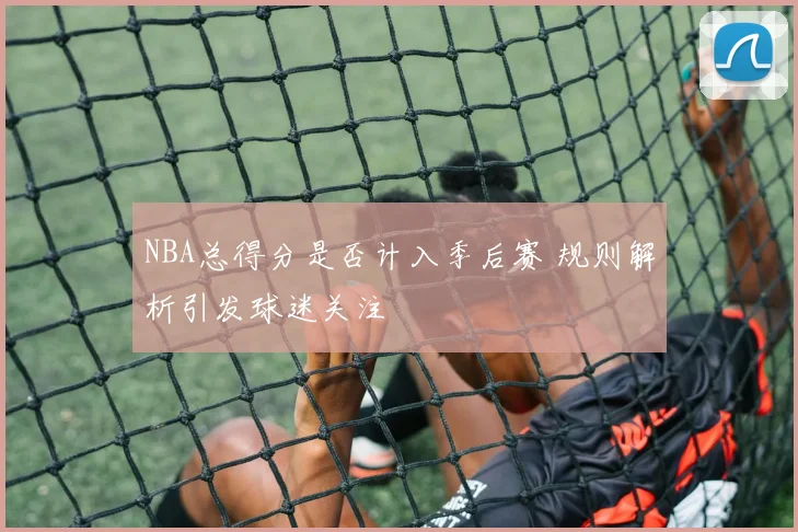 NBA总得分是否计入季后赛 规则解析引发球迷关注