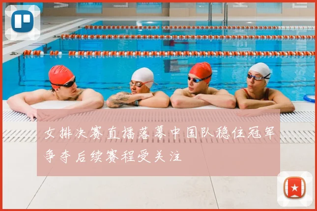 女排决赛直播落幕中国队稳住冠军争夺后续赛程受关注