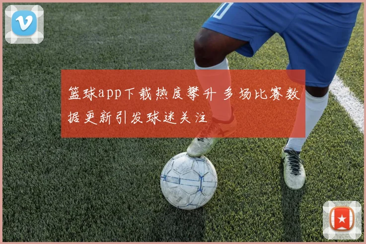 篮球app下载热度攀升 多场比赛数据更新引发球迷关注