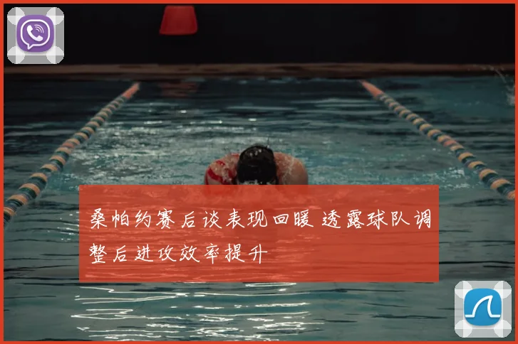 桑帕约赛后谈表现回暖 透露球队调整后进攻效率提升