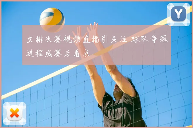 女排决赛视频直播引关注 球队争冠进程成赛后看点