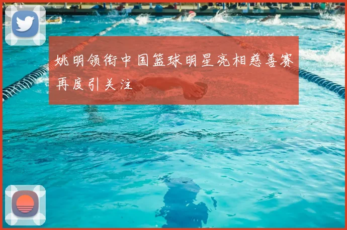姚明领衔中国篮球明星亮相慈善赛再度引关注