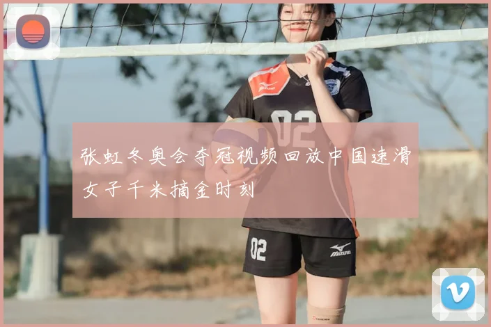 张虹冬奥会夺冠视频回放中国速滑女子千米摘金时刻