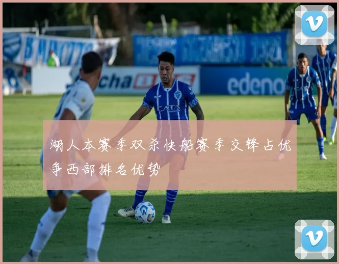 湖人本赛季双杀快船赛季交锋占优争西部排名优势