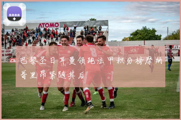 巴黎圣日耳曼领跑法甲积分榜摩纳哥里昂紧随其后