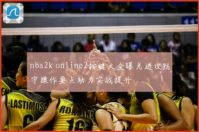 nba2k online2按键大全曝光进攻防守操作要点助力实战提升