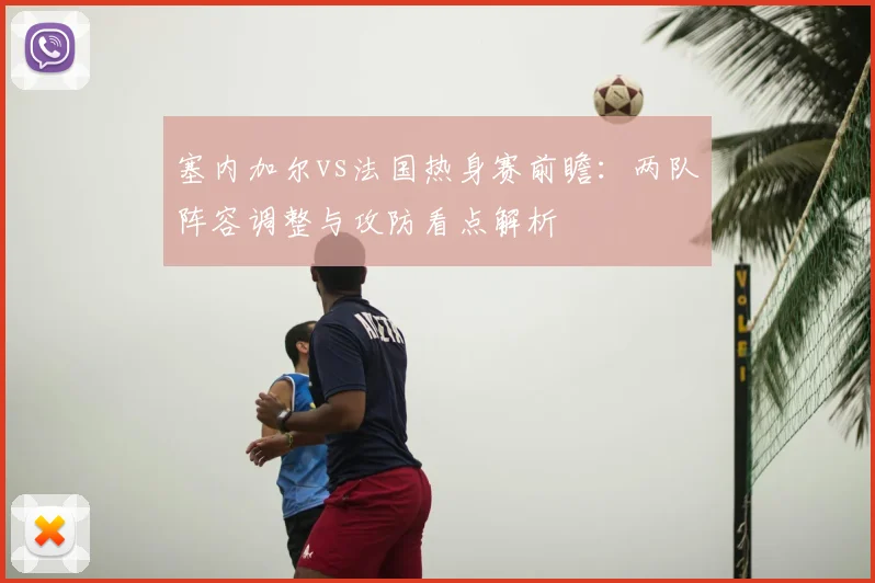 塞内加尔vs法国热身赛前瞻：两队阵容调整与攻防看点解析