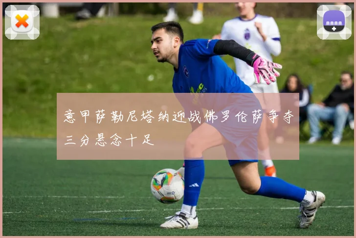 意甲萨勒尼塔纳迎战佛罗伦萨争夺三分悬念十足