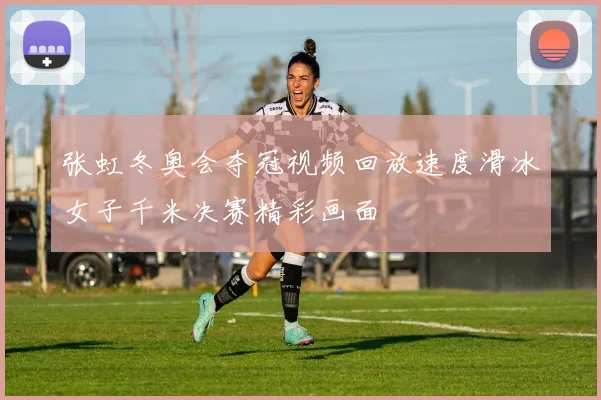 张虹冬奥会夺冠视频回放速度滑冰女子千米决赛精彩画面