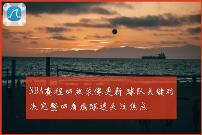 NBA赛程回放录像更新 球队关键对决完整回看成球迷关注焦点
