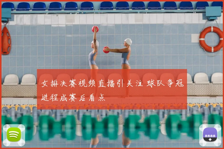 女排决赛视频直播引关注 球队争冠进程成赛后看点