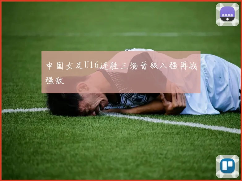 中国女足U16连胜三场晋级八强再战强敌