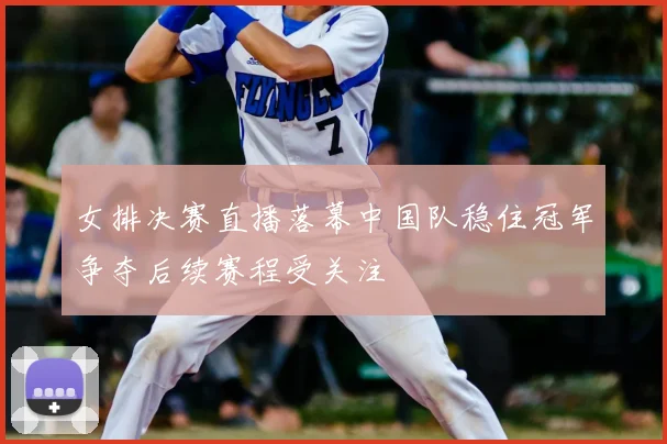 女排决赛直播落幕中国队稳住冠军争夺后续赛程受关注