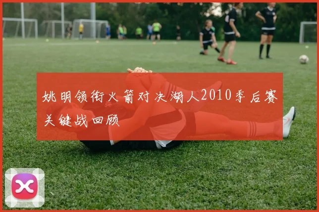 姚明领衔火箭对决湖人2010季后赛关键战回顾