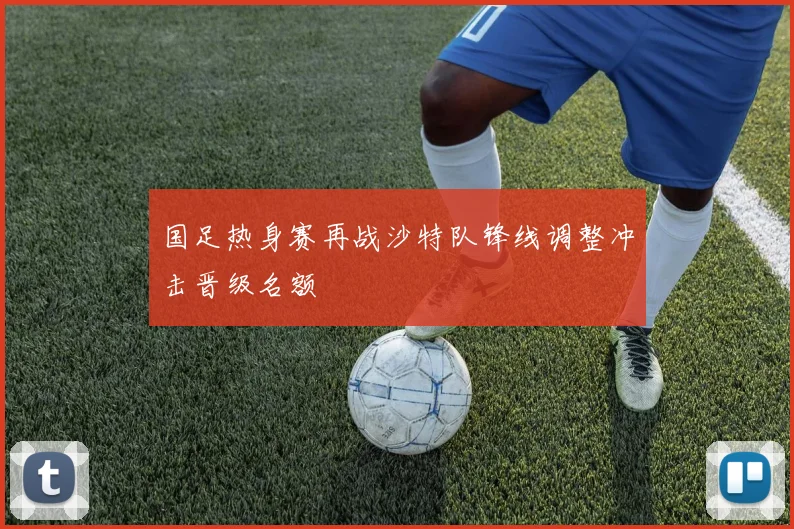 国足热身赛再战沙特队锋线调整冲击晋级名额