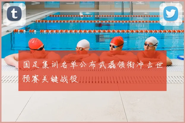 国足集训名单公布武磊领衔冲击世预赛关键战役