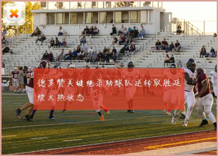 德罗赞关键绝杀助球队逆转取胜延续火热状态