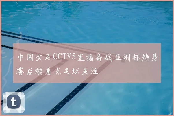 中国女足CCTV5直播备战亚洲杯热身赛后续看点足坛关注