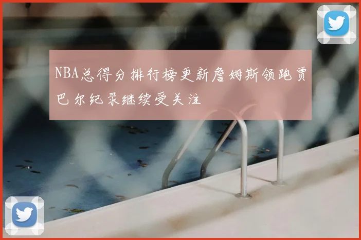 NBA总得分排行榜更新詹姆斯领跑贾巴尔纪录继续受关注