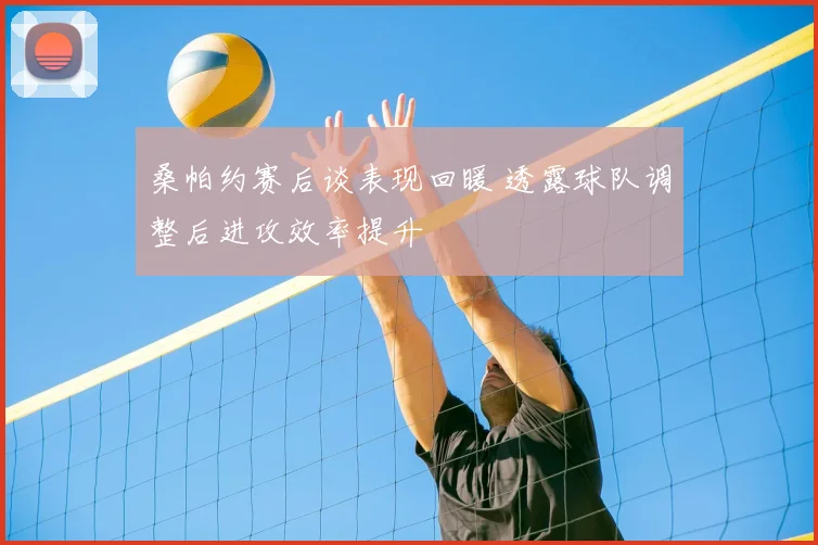 桑帕约赛后谈表现回暖 透露球队调整后进攻效率提升