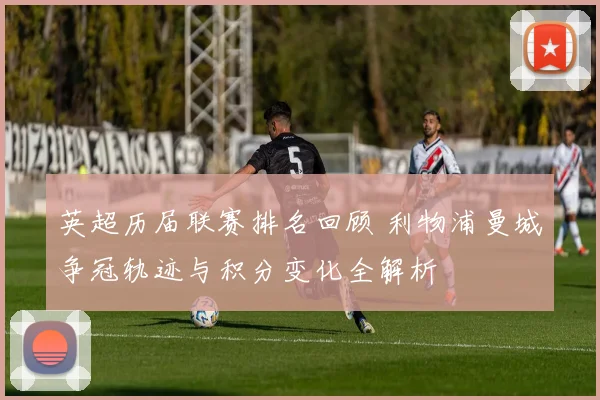 英超历届联赛排名回顾 利物浦曼城争冠轨迹与积分变化全解析