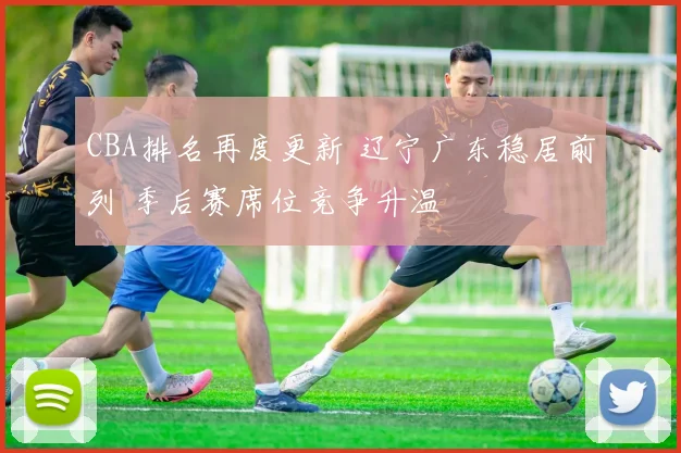 CBA排名再度更新 辽宁广东稳居前列 季后赛席位竞争升温