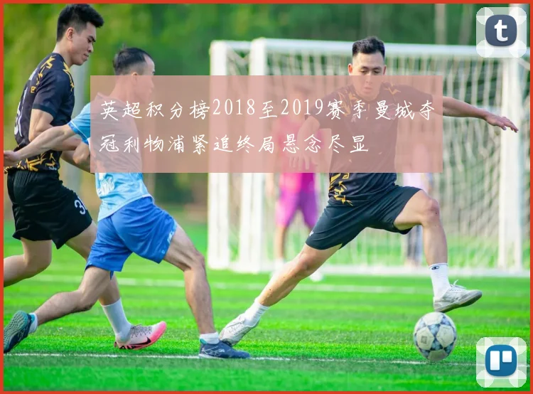 英超积分榜2018至2019赛季曼城夺冠利物浦紧追终局悬念尽显