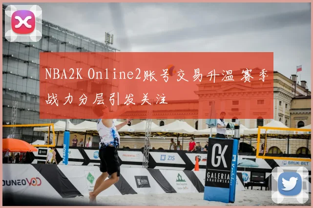 NBA2K Online2账号交易升温 赛季战力分层引发关注