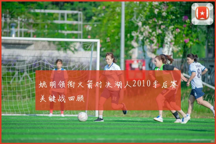 姚明领衔火箭对决湖人2010季后赛关键战回顾