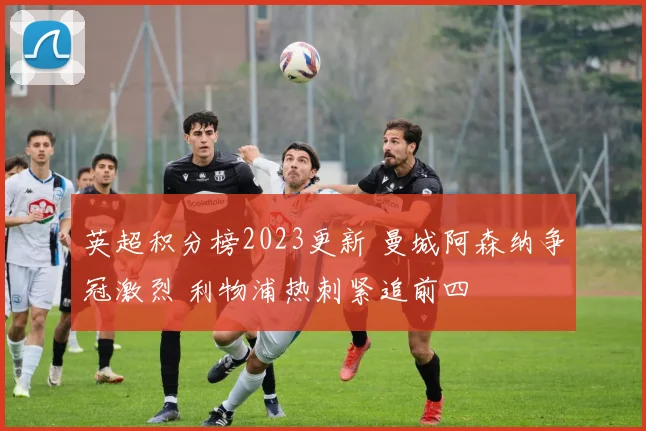 英超积分榜2023更新 曼城阿森纳争冠激烈 利物浦热刺紧追前四