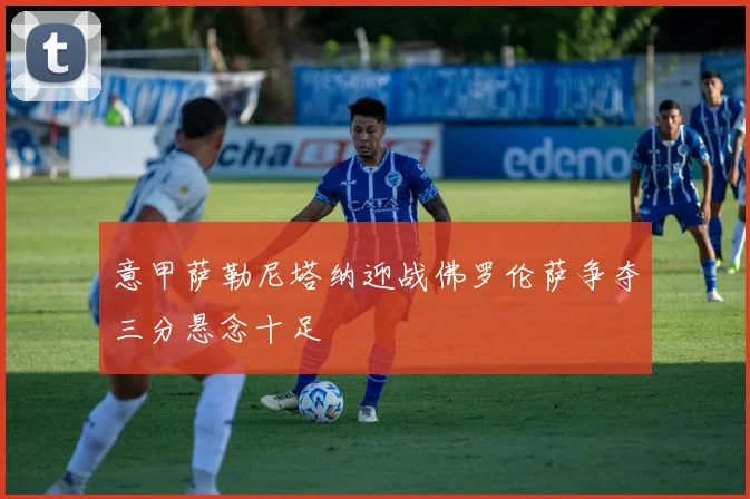 意甲萨勒尼塔纳迎战佛罗伦萨争夺三分悬念十足