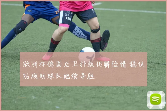 欧洲杯德国后卫扑救化解险情 稳住防线助球队继续争胜