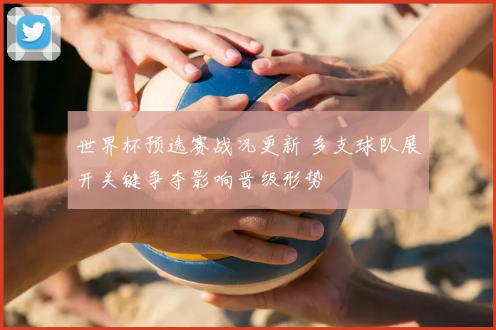 世界杯预选赛战况更新 多支球队展开关键争夺影响晋级形势