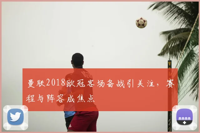 曼联2018欧冠客场备战引关注，赛程与阵容成焦点