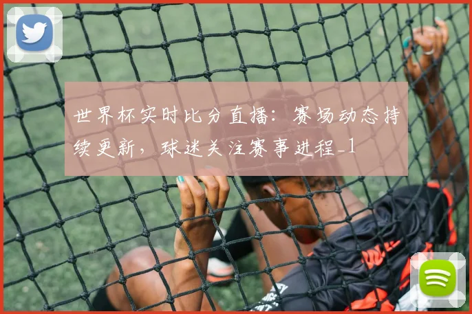 世界杯实时比分直播：赛场动态持续更新，球迷关注赛事进程_1