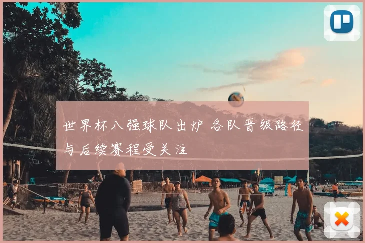 世界杯八强球队出炉 各队晋级路径与后续赛程受关注