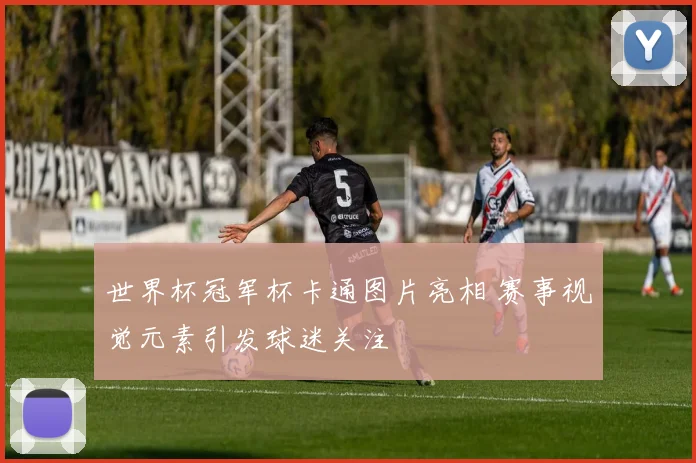 世界杯冠军杯卡通图片亮相 赛事视觉元素引发球迷关注