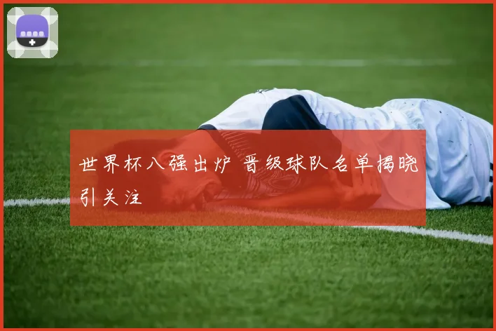 世界杯八强出炉 晋级球队名单揭晓引关注