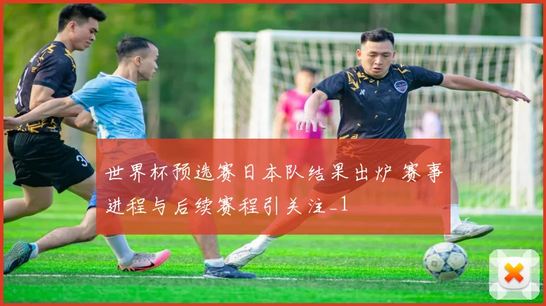 世界杯预选赛日本队结果出炉 赛事进程与后续赛程引关注_1