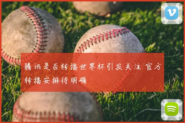 腾讯是否转播世界杯引发关注 官方转播安排待明确