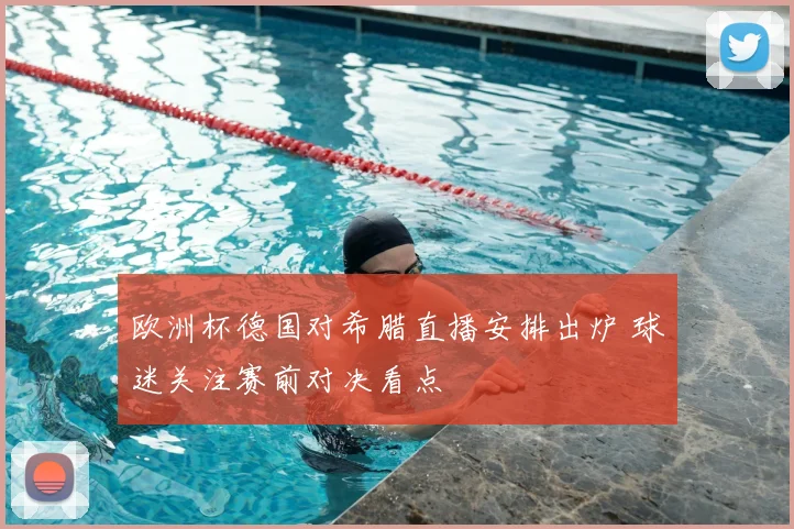 欧洲杯德国对希腊直播安排出炉 球迷关注赛前对决看点