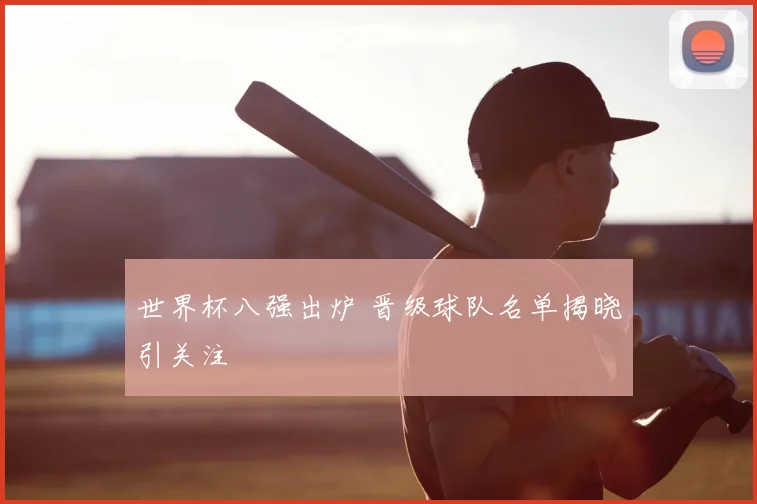 世界杯八强出炉 晋级球队名单揭晓引关注