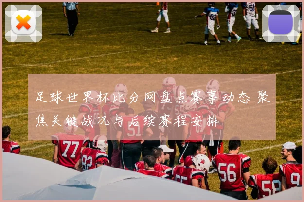 足球世界杯比分网盘点赛事动态 聚焦关键战况与后续赛程安排