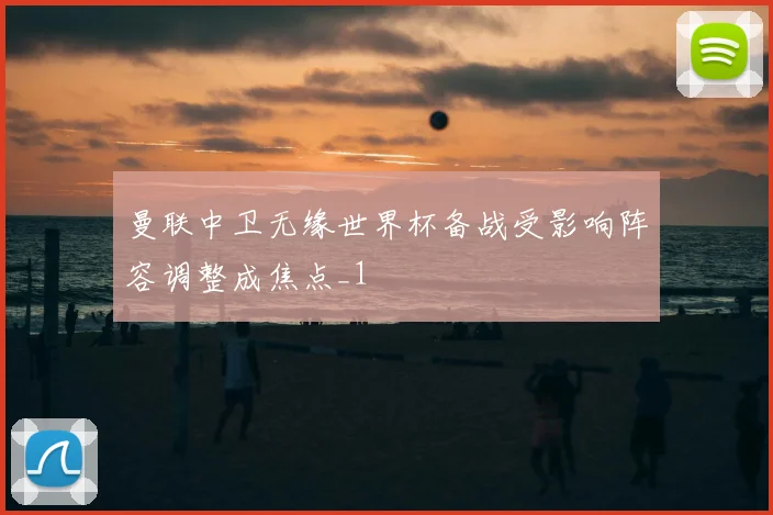 曼联中卫无缘世界杯备战受影响阵容调整成焦点_1