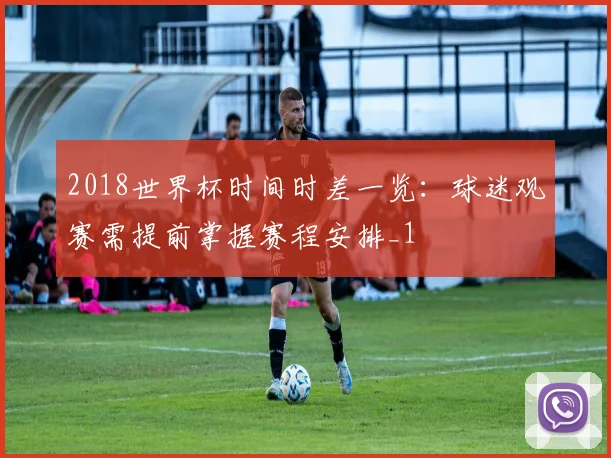 2018世界杯时间时差一览：球迷观赛需提前掌握赛程安排_1