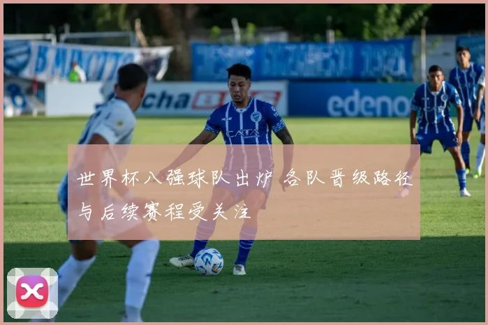 世界杯八强球队出炉 各队晋级路径与后续赛程受关注
