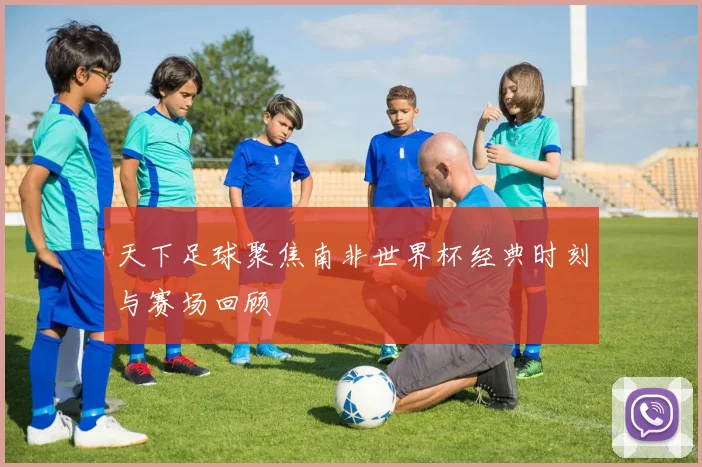 天下足球聚焦南非世界杯经典时刻与赛场回顾